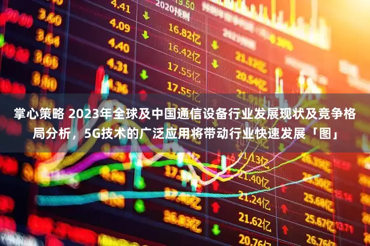 掌心策略 2023年全球及中国通信设备行业发展现状及竞争格局分析，5G技术的广泛应用将带动行业快速发展「图」